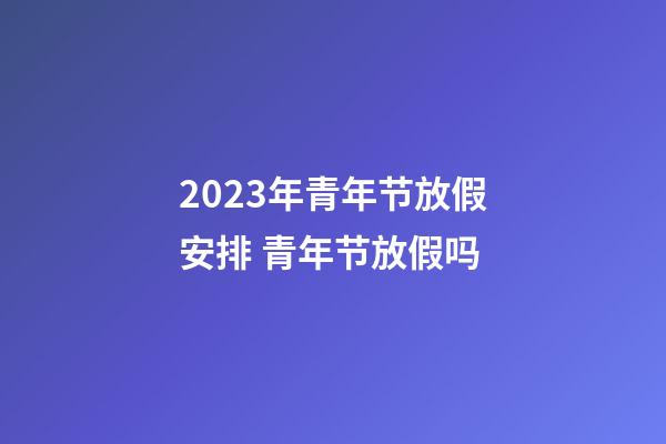 2023年青年节放假安排 青年节放假吗